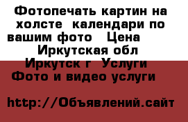 Фотопечать картин на холсте, календари по вашим фото › Цена ­ 700 - Иркутская обл., Иркутск г. Услуги » Фото и видео услуги   